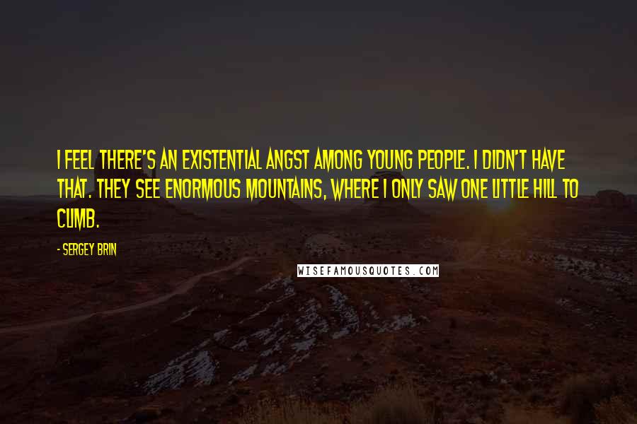 Sergey Brin Quotes: I feel there's an existential angst among young people. I didn't have that. They see enormous mountains, where I only saw one little hill to climb.