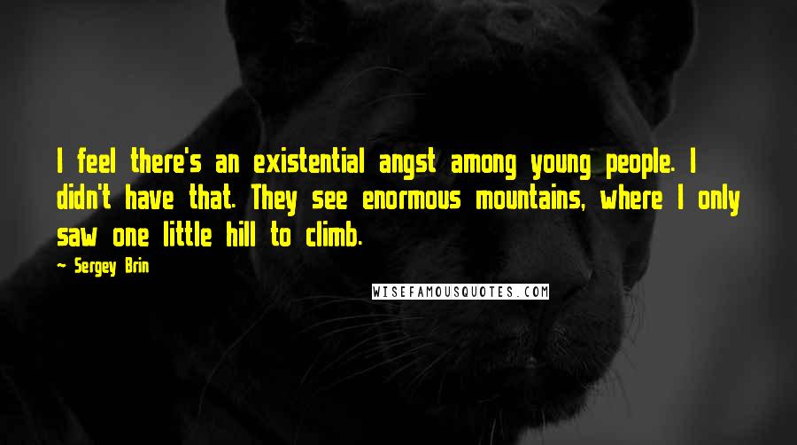 Sergey Brin Quotes: I feel there's an existential angst among young people. I didn't have that. They see enormous mountains, where I only saw one little hill to climb.