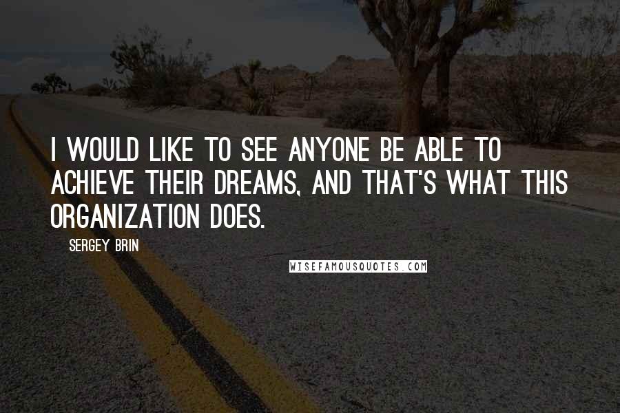 Sergey Brin Quotes: I would like to see anyone be able to achieve their dreams, and that's what this organization does.