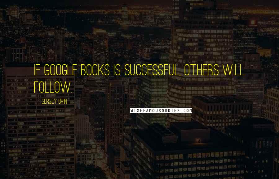 Sergey Brin Quotes: If Google Books is successful, others will follow.