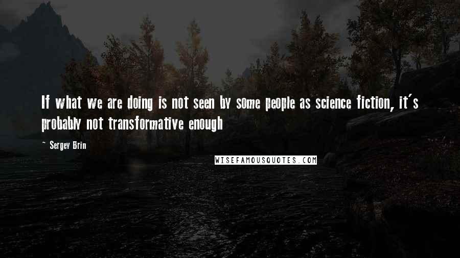 Sergey Brin Quotes: If what we are doing is not seen by some people as science fiction, it's probably not transformative enough