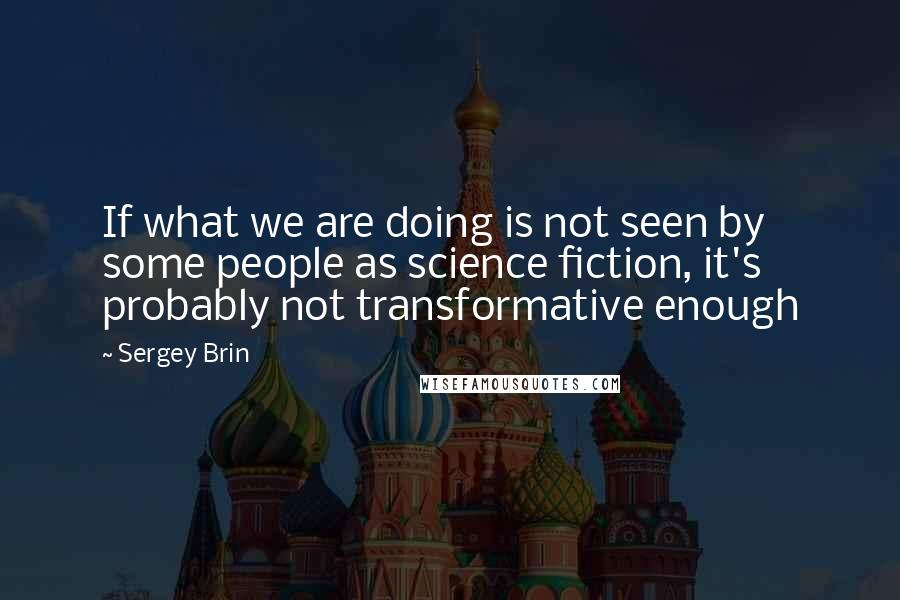 Sergey Brin Quotes: If what we are doing is not seen by some people as science fiction, it's probably not transformative enough