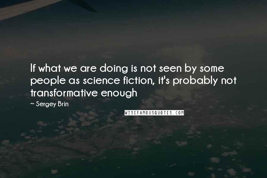 Sergey Brin Quotes: If what we are doing is not seen by some people as science fiction, it's probably not transformative enough