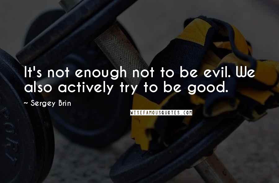 Sergey Brin Quotes: It's not enough not to be evil. We also actively try to be good.