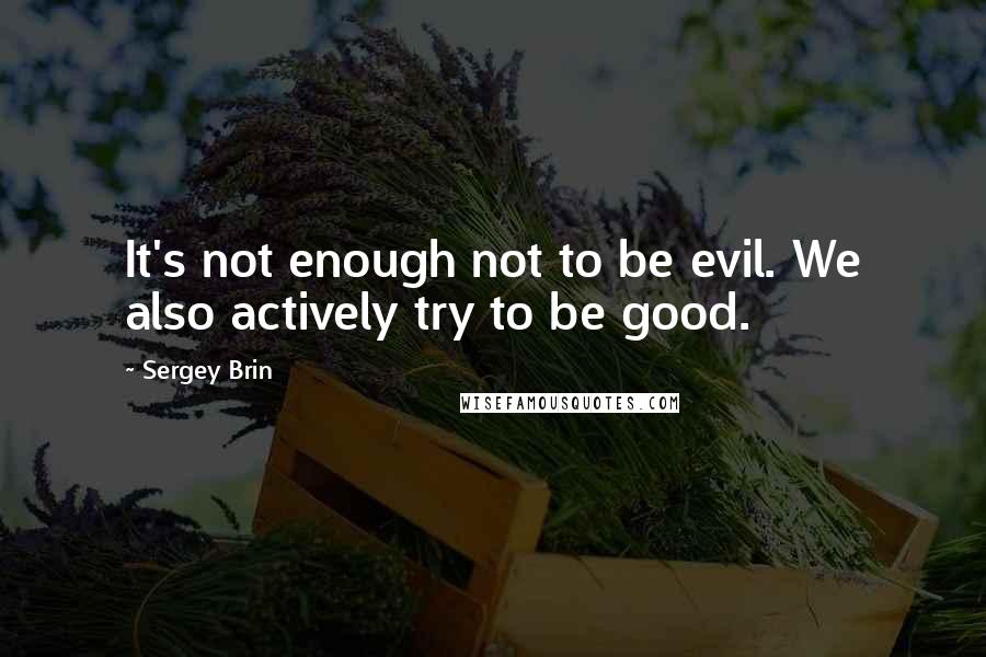 Sergey Brin Quotes: It's not enough not to be evil. We also actively try to be good.