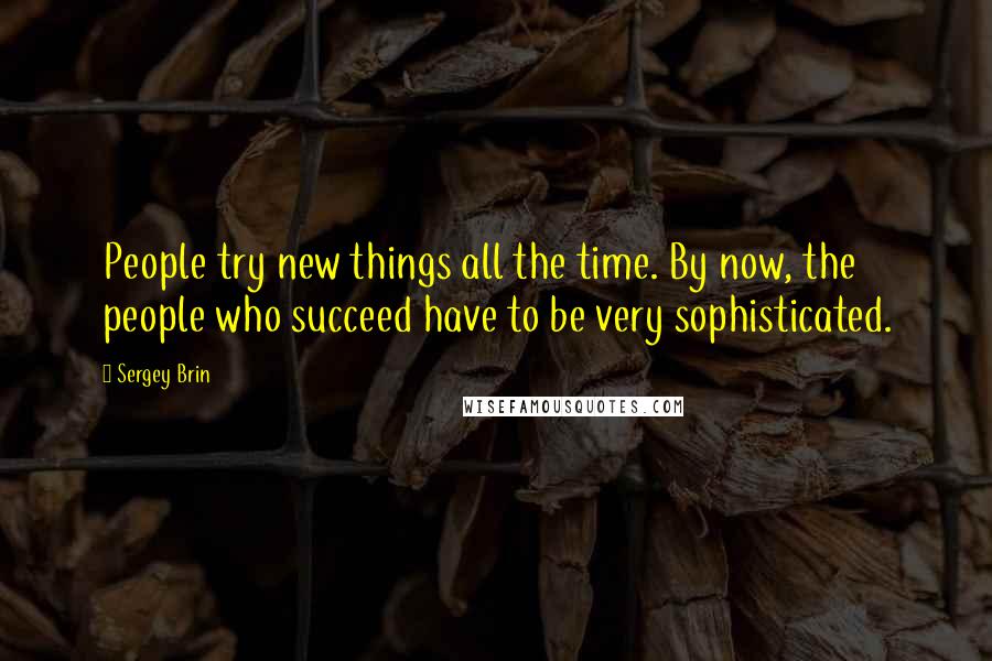 Sergey Brin Quotes: People try new things all the time. By now, the people who succeed have to be very sophisticated.
