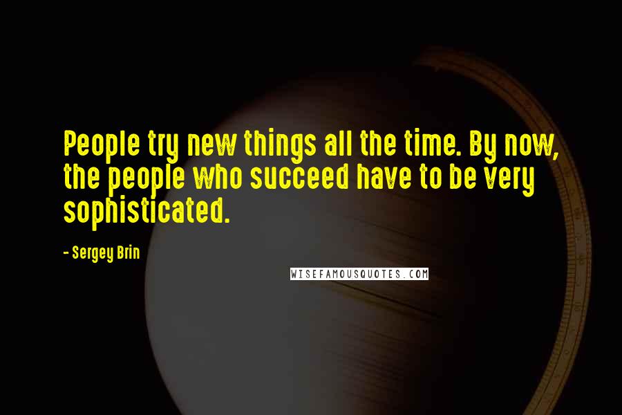 Sergey Brin Quotes: People try new things all the time. By now, the people who succeed have to be very sophisticated.