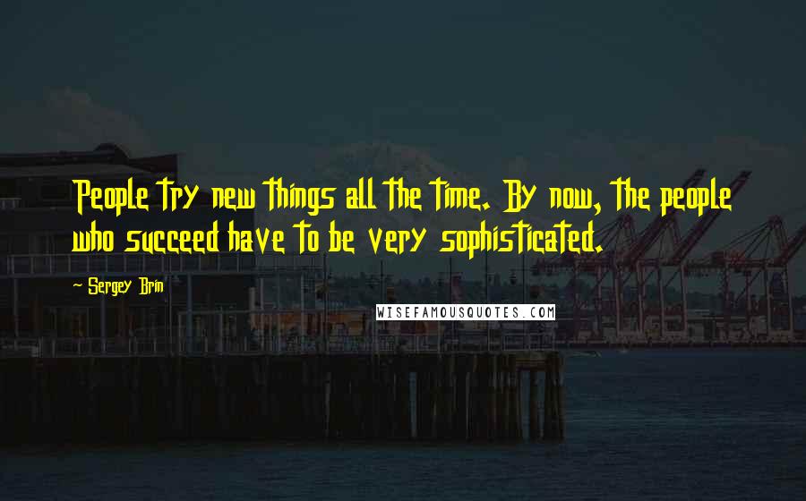 Sergey Brin Quotes: People try new things all the time. By now, the people who succeed have to be very sophisticated.