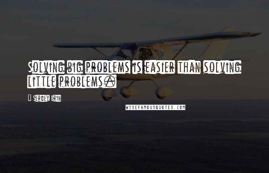 Sergey Brin Quotes: Solving big problems is easier than solving little problems.