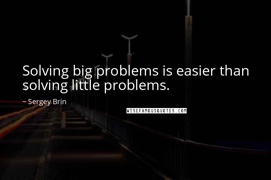 Sergey Brin Quotes: Solving big problems is easier than solving little problems.