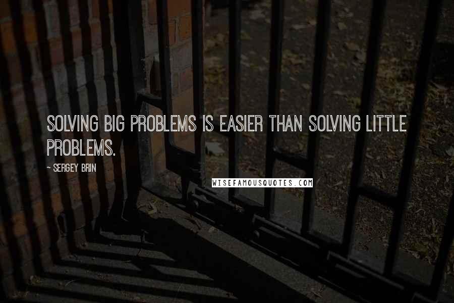 Sergey Brin Quotes: Solving big problems is easier than solving little problems.