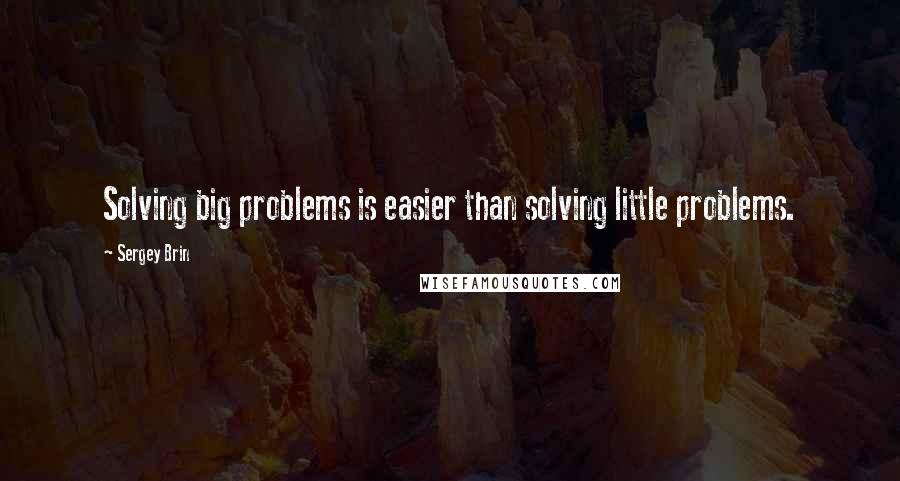 Sergey Brin Quotes: Solving big problems is easier than solving little problems.