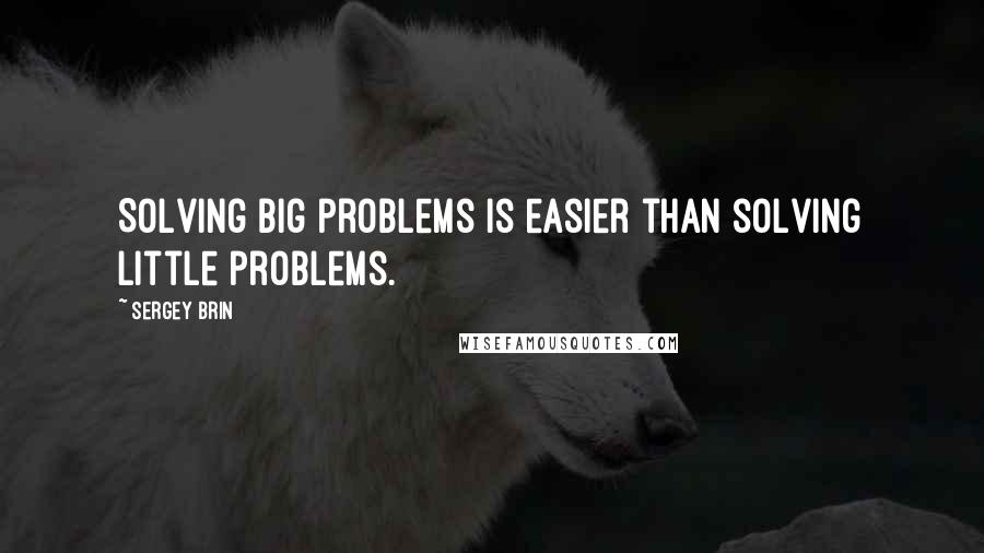 Sergey Brin Quotes: Solving big problems is easier than solving little problems.