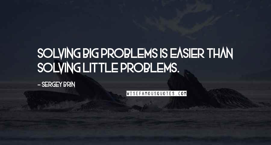 Sergey Brin Quotes: Solving big problems is easier than solving little problems.