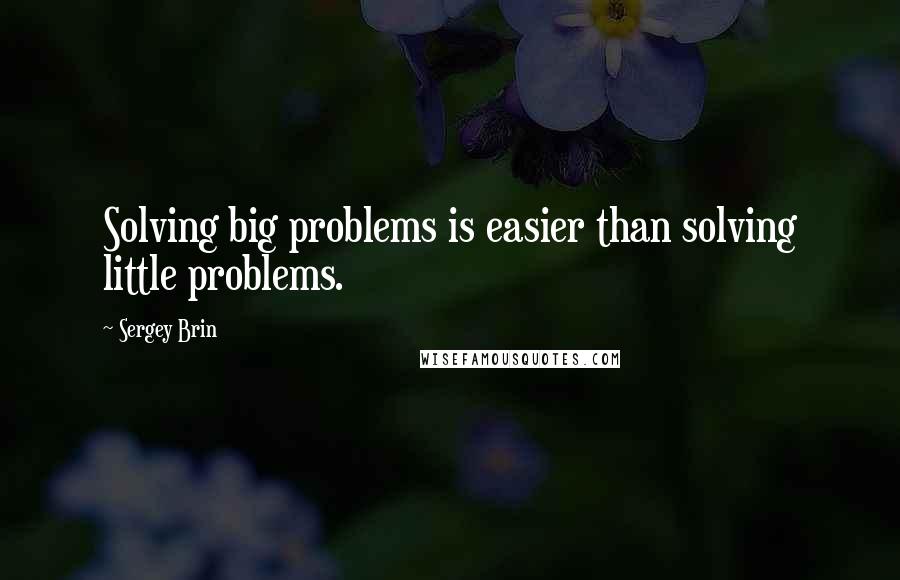 Sergey Brin Quotes: Solving big problems is easier than solving little problems.