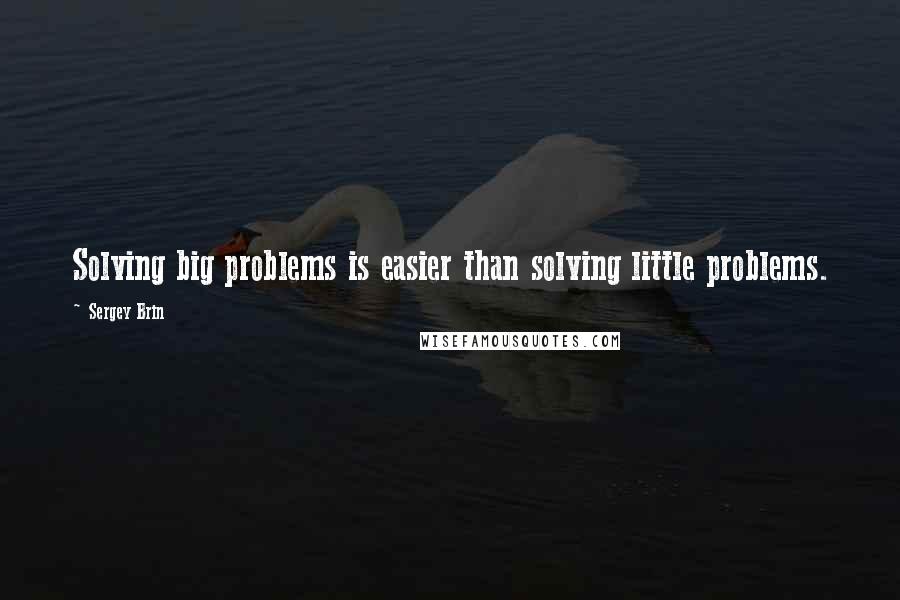 Sergey Brin Quotes: Solving big problems is easier than solving little problems.