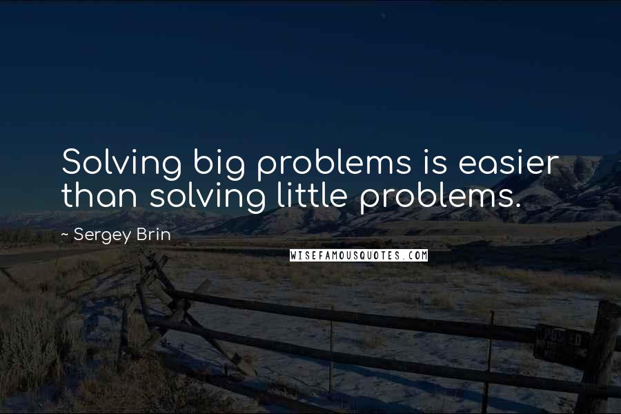 Sergey Brin Quotes: Solving big problems is easier than solving little problems.