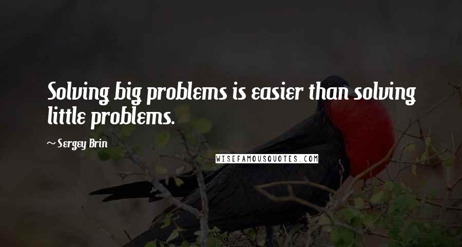 Sergey Brin Quotes: Solving big problems is easier than solving little problems.