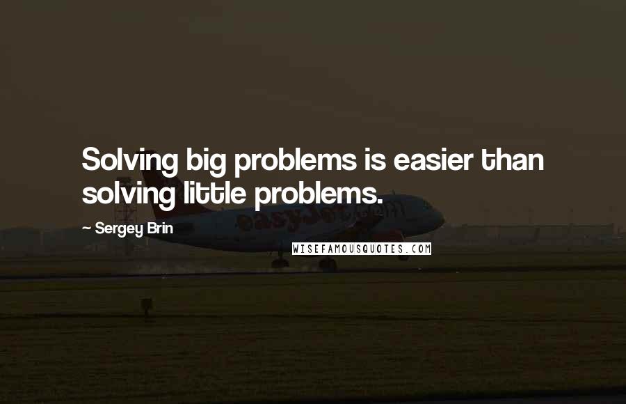 Sergey Brin Quotes: Solving big problems is easier than solving little problems.