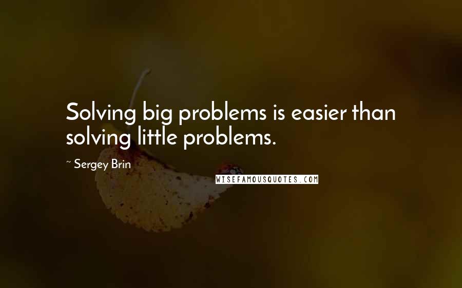 Sergey Brin Quotes: Solving big problems is easier than solving little problems.