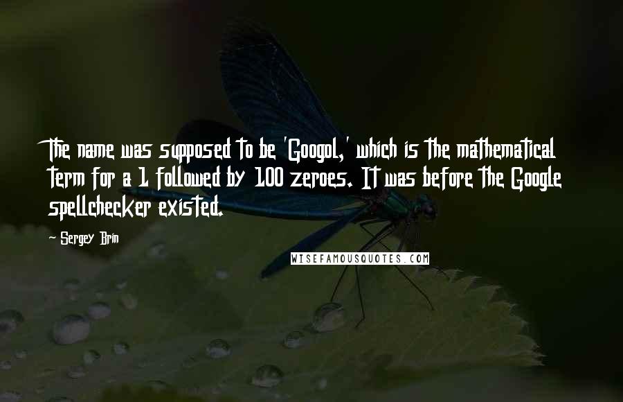 Sergey Brin Quotes: The name was supposed to be 'Googol,' which is the mathematical term for a 1 followed by 100 zeroes. It was before the Google spellchecker existed.