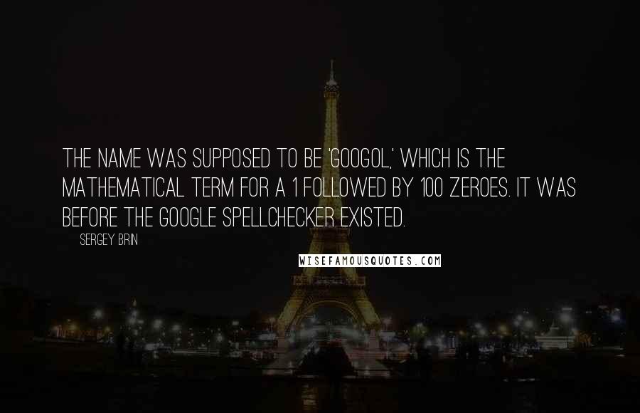 Sergey Brin Quotes: The name was supposed to be 'Googol,' which is the mathematical term for a 1 followed by 100 zeroes. It was before the Google spellchecker existed.