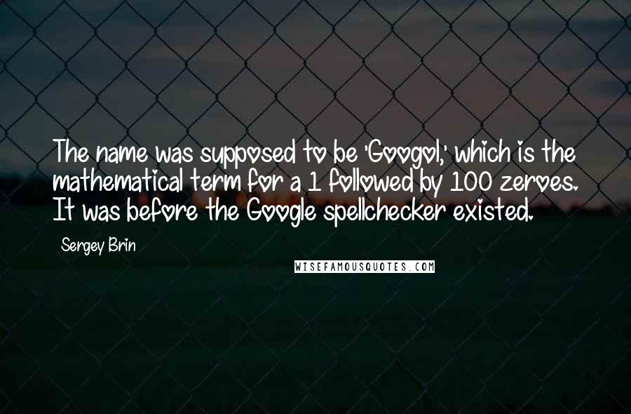 Sergey Brin Quotes: The name was supposed to be 'Googol,' which is the mathematical term for a 1 followed by 100 zeroes. It was before the Google spellchecker existed.