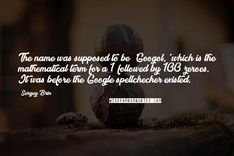 Sergey Brin Quotes: The name was supposed to be 'Googol,' which is the mathematical term for a 1 followed by 100 zeroes. It was before the Google spellchecker existed.