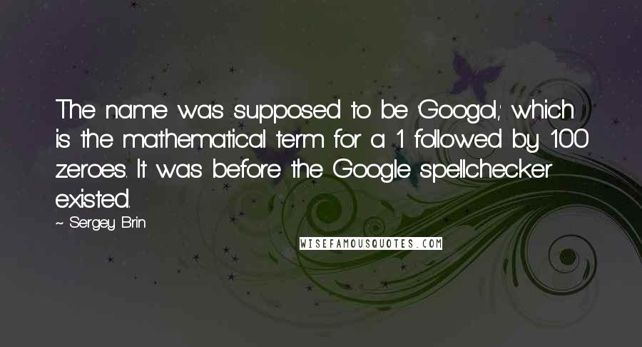 Sergey Brin Quotes: The name was supposed to be 'Googol,' which is the mathematical term for a 1 followed by 100 zeroes. It was before the Google spellchecker existed.