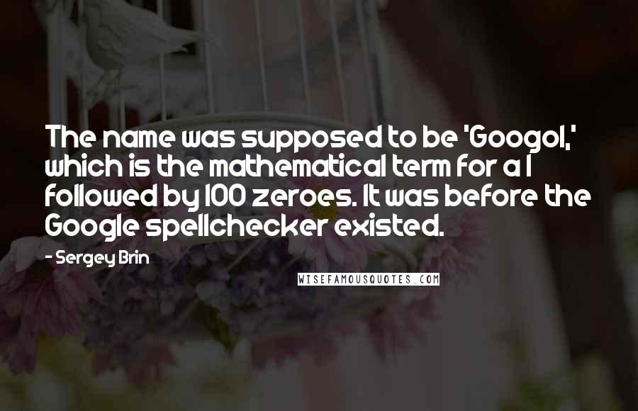 Sergey Brin Quotes: The name was supposed to be 'Googol,' which is the mathematical term for a 1 followed by 100 zeroes. It was before the Google spellchecker existed.