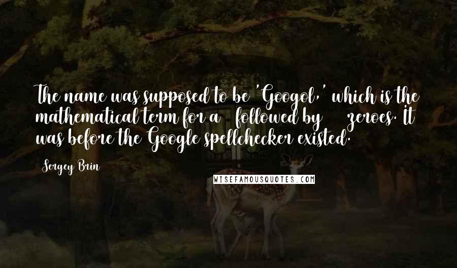 Sergey Brin Quotes: The name was supposed to be 'Googol,' which is the mathematical term for a 1 followed by 100 zeroes. It was before the Google spellchecker existed.