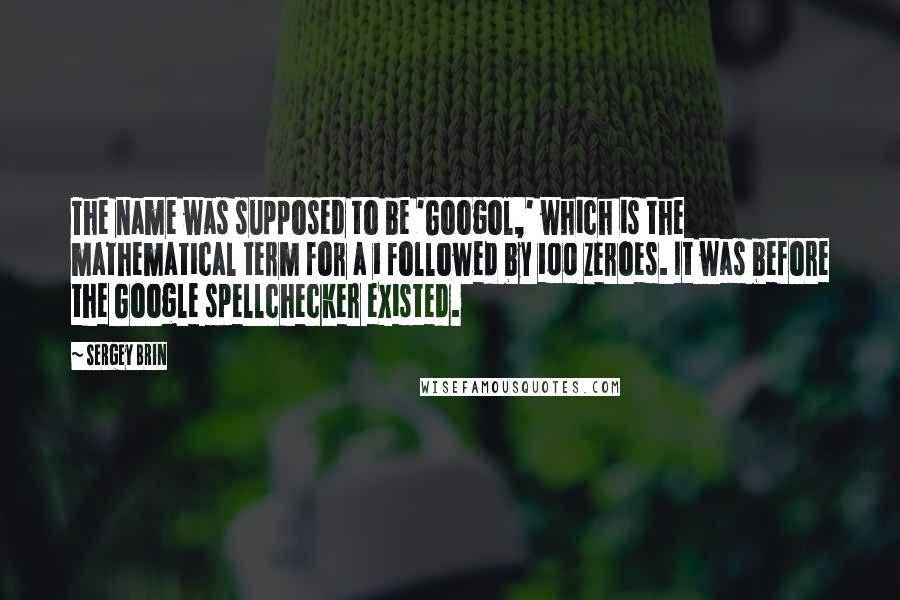 Sergey Brin Quotes: The name was supposed to be 'Googol,' which is the mathematical term for a 1 followed by 100 zeroes. It was before the Google spellchecker existed.