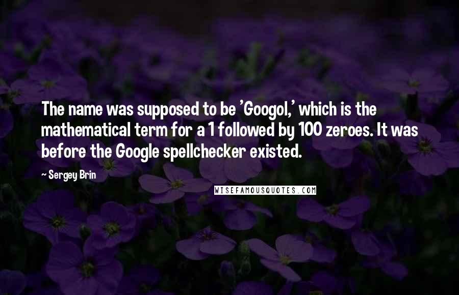 Sergey Brin Quotes: The name was supposed to be 'Googol,' which is the mathematical term for a 1 followed by 100 zeroes. It was before the Google spellchecker existed.