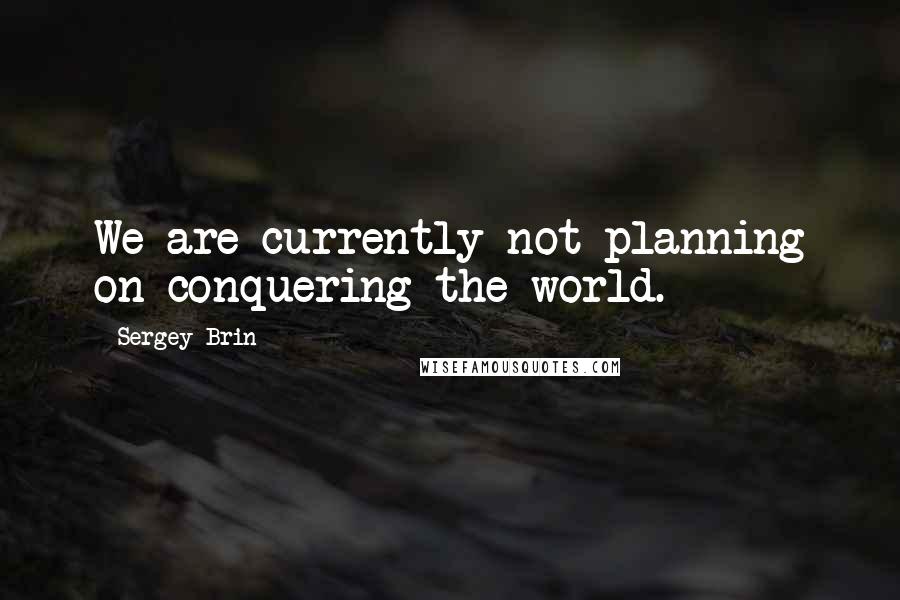 Sergey Brin Quotes: We are currently not planning on conquering the world.