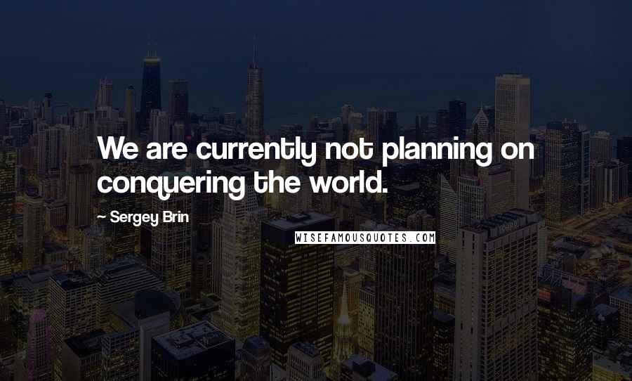 Sergey Brin Quotes: We are currently not planning on conquering the world.