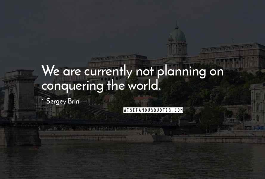 Sergey Brin Quotes: We are currently not planning on conquering the world.