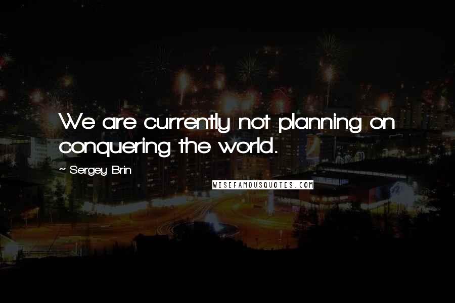 Sergey Brin Quotes: We are currently not planning on conquering the world.