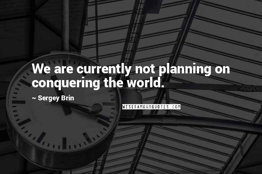 Sergey Brin Quotes: We are currently not planning on conquering the world.