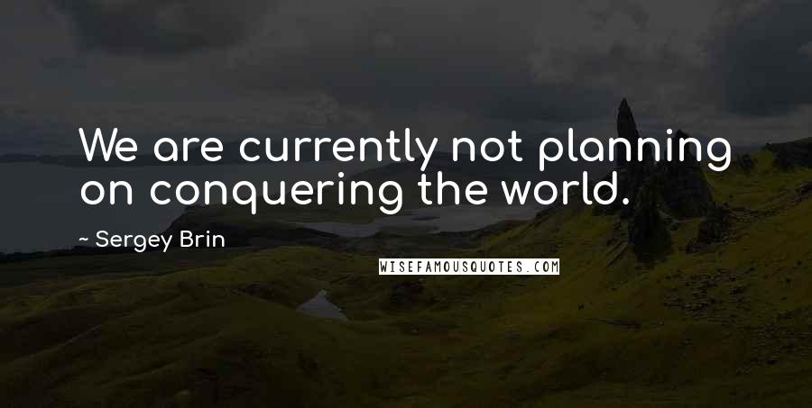 Sergey Brin Quotes: We are currently not planning on conquering the world.