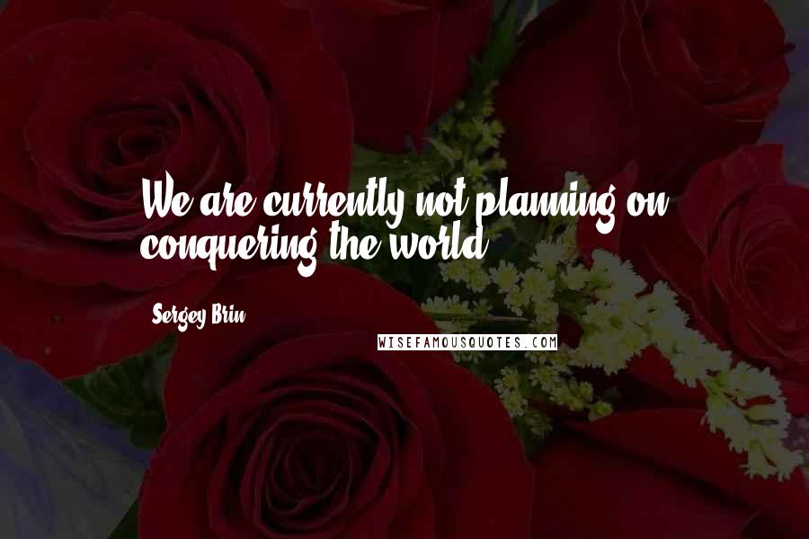 Sergey Brin Quotes: We are currently not planning on conquering the world.