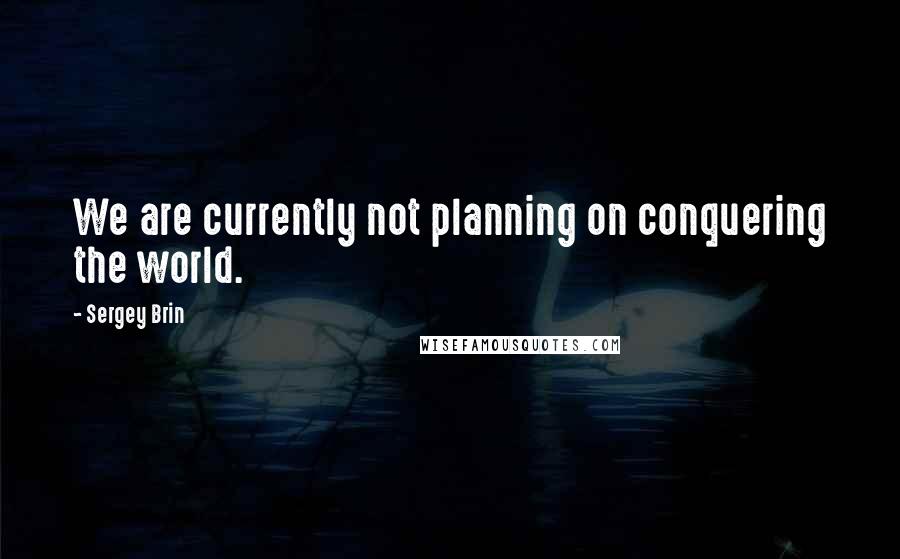 Sergey Brin Quotes: We are currently not planning on conquering the world.