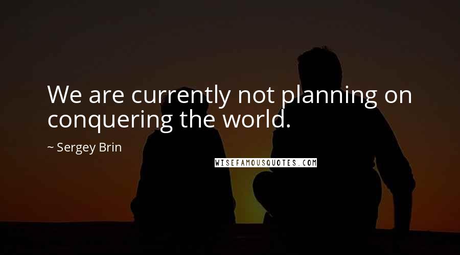 Sergey Brin Quotes: We are currently not planning on conquering the world.