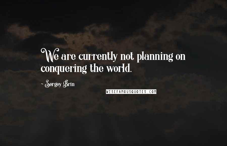 Sergey Brin Quotes: We are currently not planning on conquering the world.