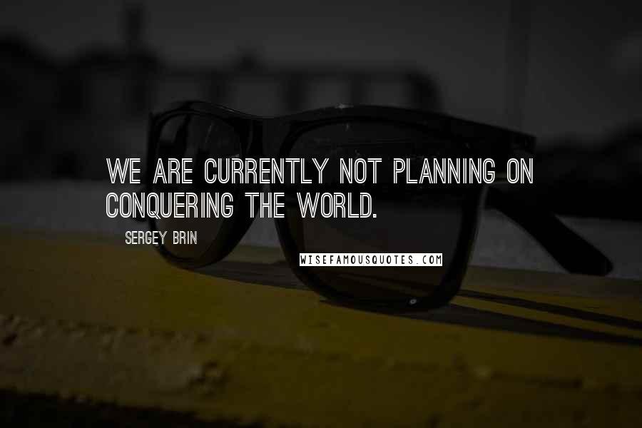 Sergey Brin Quotes: We are currently not planning on conquering the world.