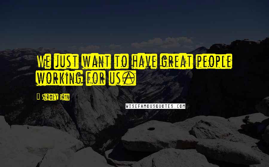 Sergey Brin Quotes: We just want to have great people working for us.