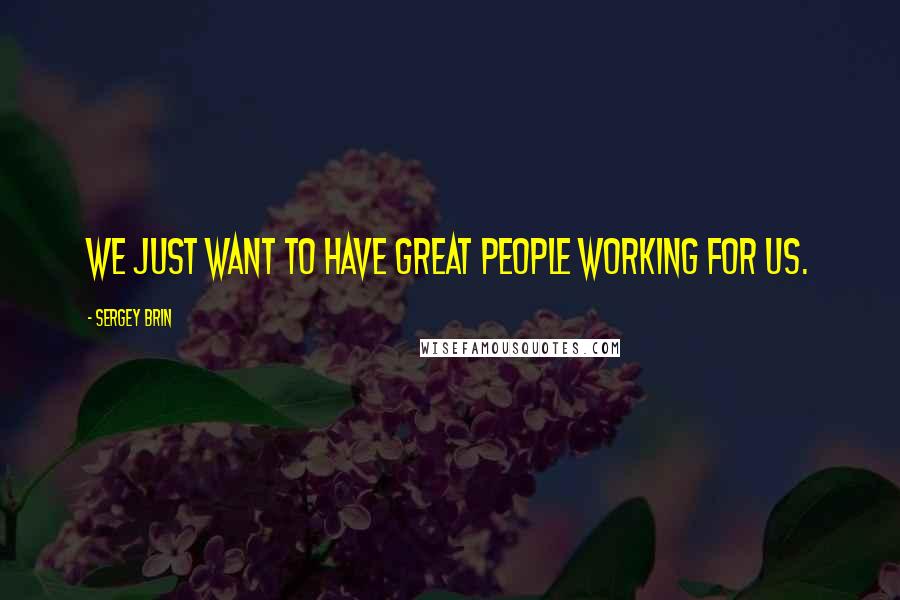 Sergey Brin Quotes: We just want to have great people working for us.