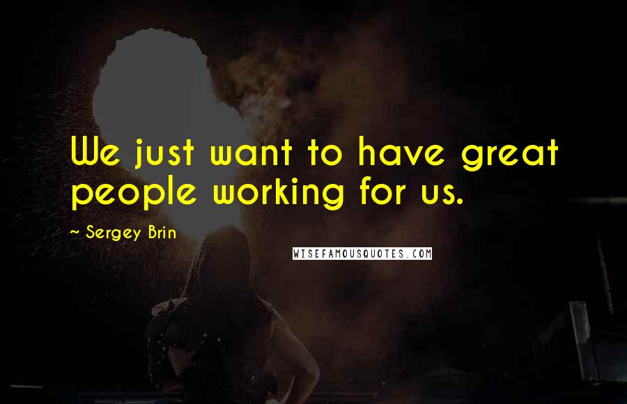 Sergey Brin Quotes: We just want to have great people working for us.