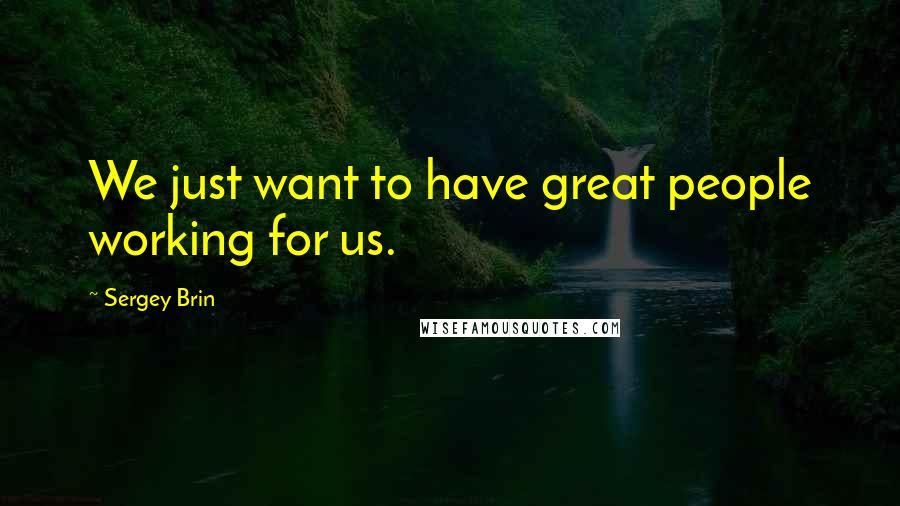 Sergey Brin Quotes: We just want to have great people working for us.