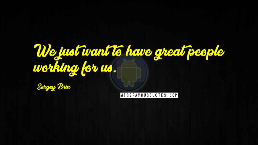 Sergey Brin Quotes: We just want to have great people working for us.