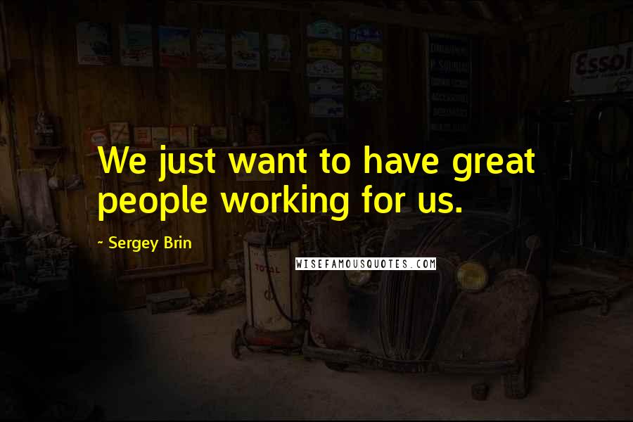 Sergey Brin Quotes: We just want to have great people working for us.